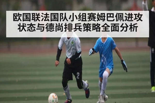 欧国联法国队小组赛姆巴佩进攻状态与德尚排兵策略全面分析（kaiyun）