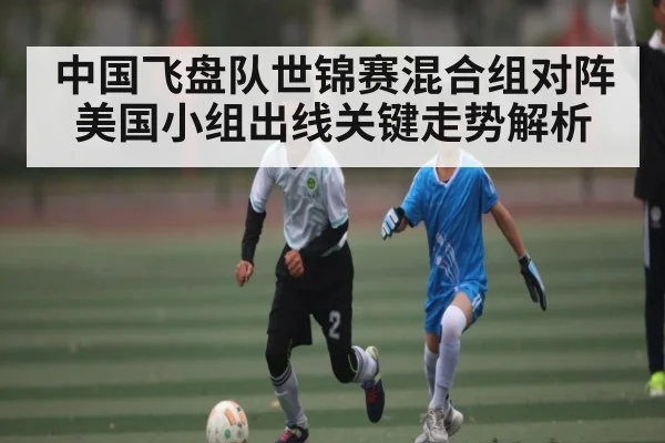 中国飞盘队世锦赛混合组对阵美国小组出线关键走势解析（kaiyun）