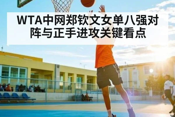 WTA中网郑钦文女单八强对阵与正手进攻关键看点（kaiyun）