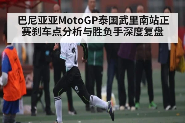 巴尼亚亚MotoGP泰国武里南站正赛刹车点分析与胜负手深度复盘（kaiyun）